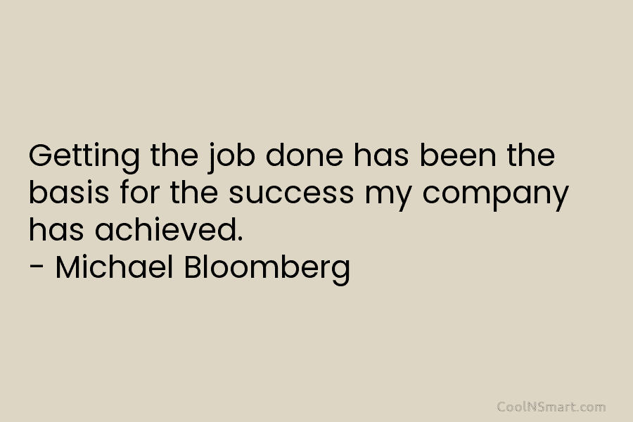 Getting the job done has been the basis for the success my company has achieved. – Michael Bloomberg