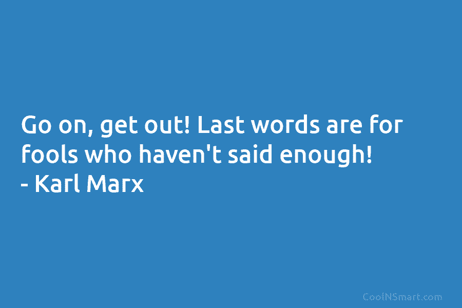 Go on, get out! Last words are for fools who haven’t said enough! – Karl Marx