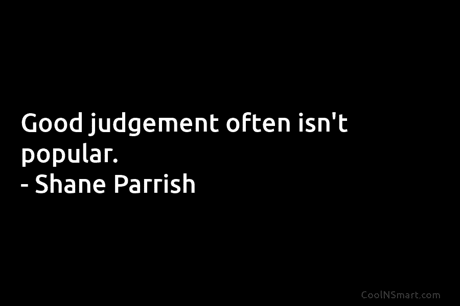 Good judgement often isn’t popular. – Shane Parrish