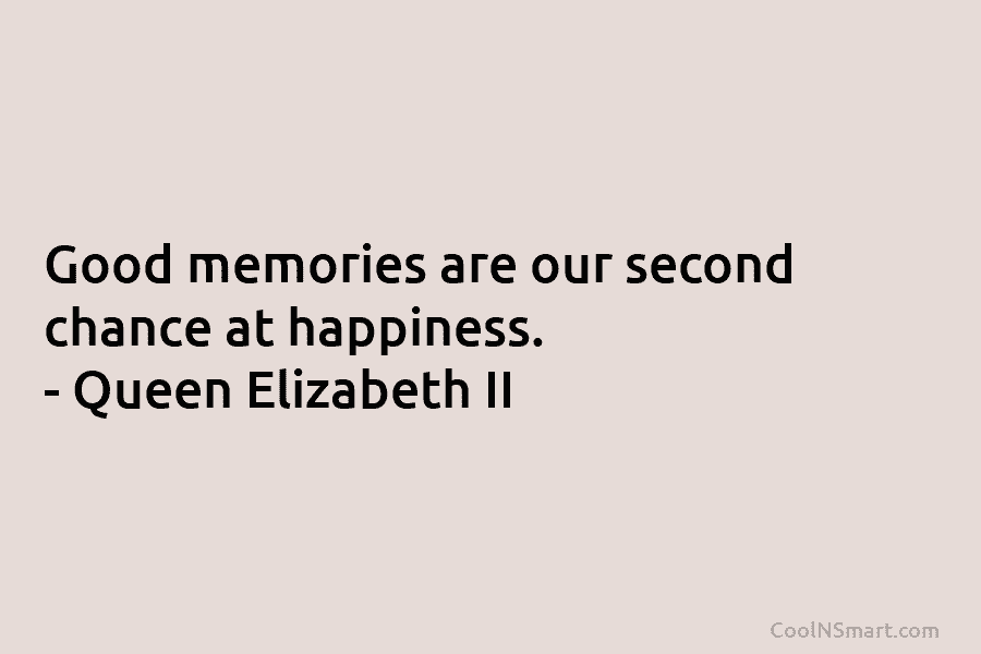 Good memories are our second chance at happiness. – Queen Elizabeth II