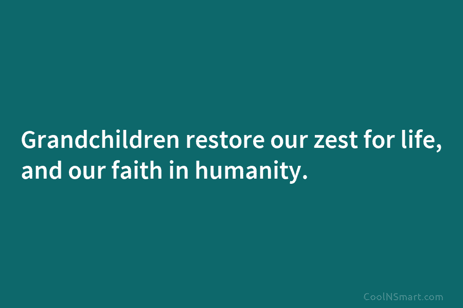Grandchildren restore our zest for life, and our faith in humanity.
