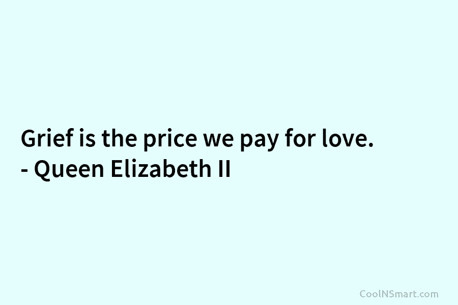 Grief is the price we pay for love. – Queen Elizabeth II