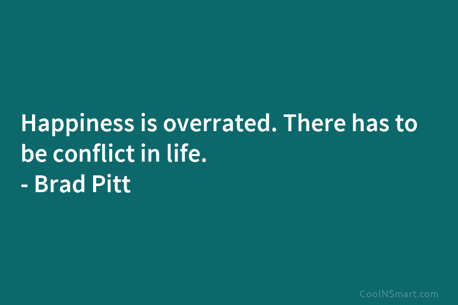 Happiness is overrated. There has to be conflict in life. – Brad Pitt