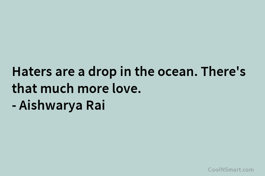 Haters are a drop in the ocean. There’s that much more love. – Aishwarya Rai