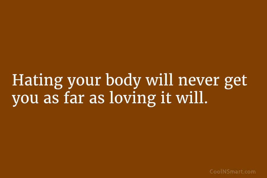 Hating your body will never get you as far as loving it will.