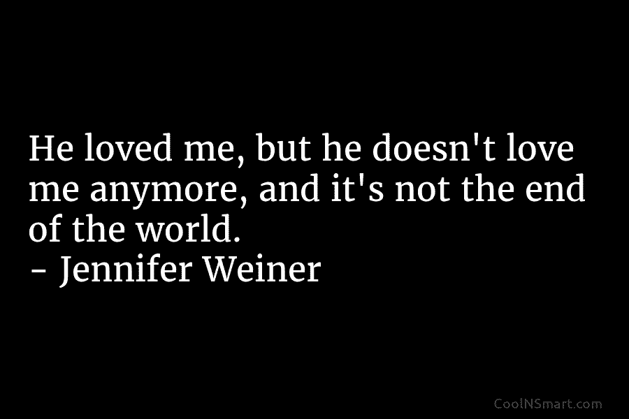 He loved me, but he doesn’t love me anymore, and it’s not the end of the world. – Jennifer Weiner