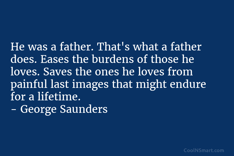 He was a father. That’s what a father does. Eases the burdens of those he loves. Saves the ones he...