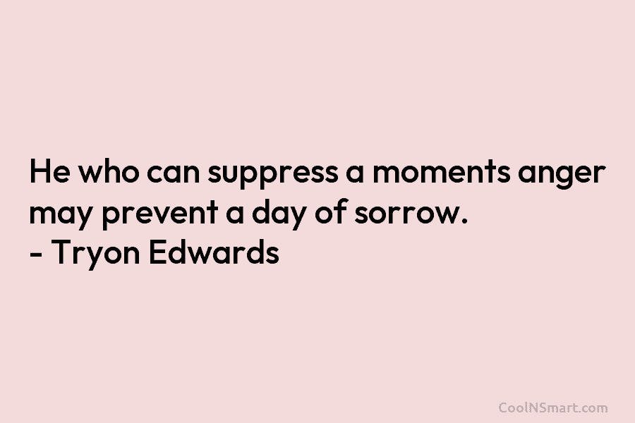 He who can suppress a moments anger may prevent a day of sorrow. – Tryon Edwards