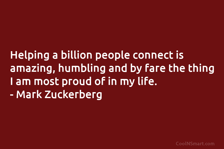 Helping a billion people connect is amazing, humbling and by fare the thing I am...