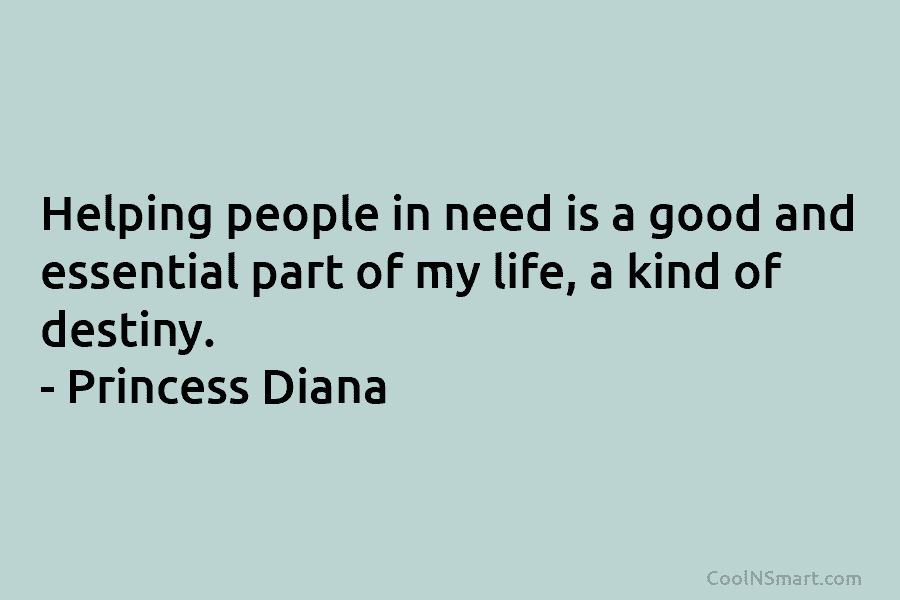 Helping people in need is a good and essential part of my life, a kind of destiny. – Princess Diana