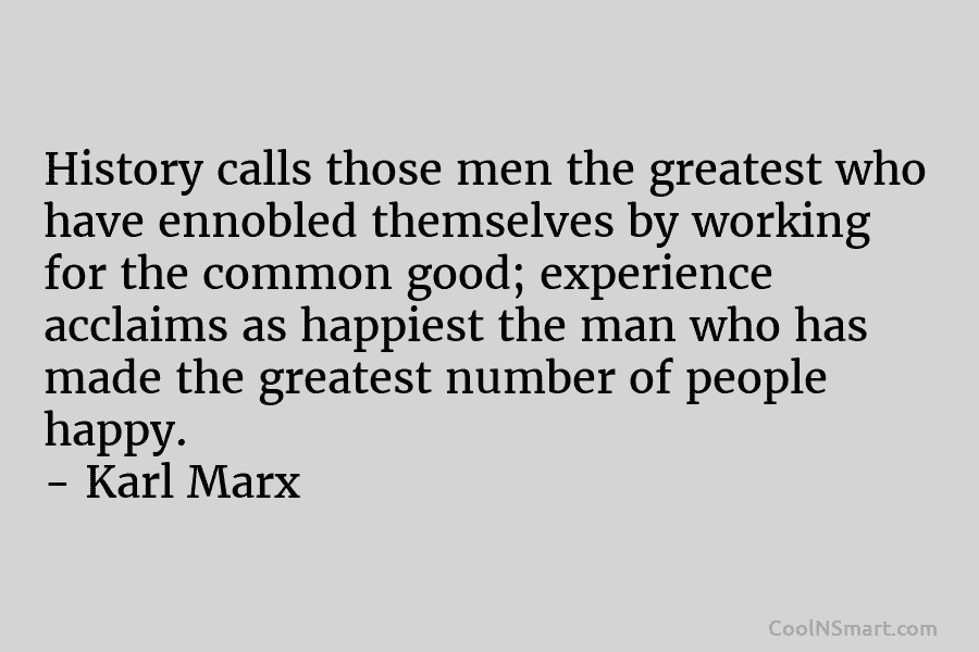 History calls those men the greatest who have ennobled themselves by working for the common good; experience acclaims as happiest...