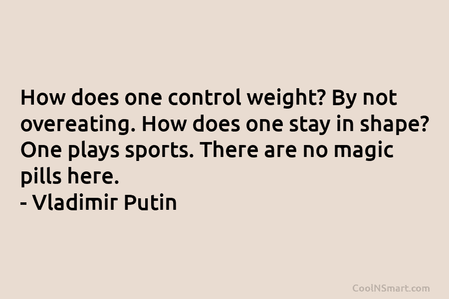 How does one control weight? By not overeating. How does one stay in shape? One plays sports. There are no...