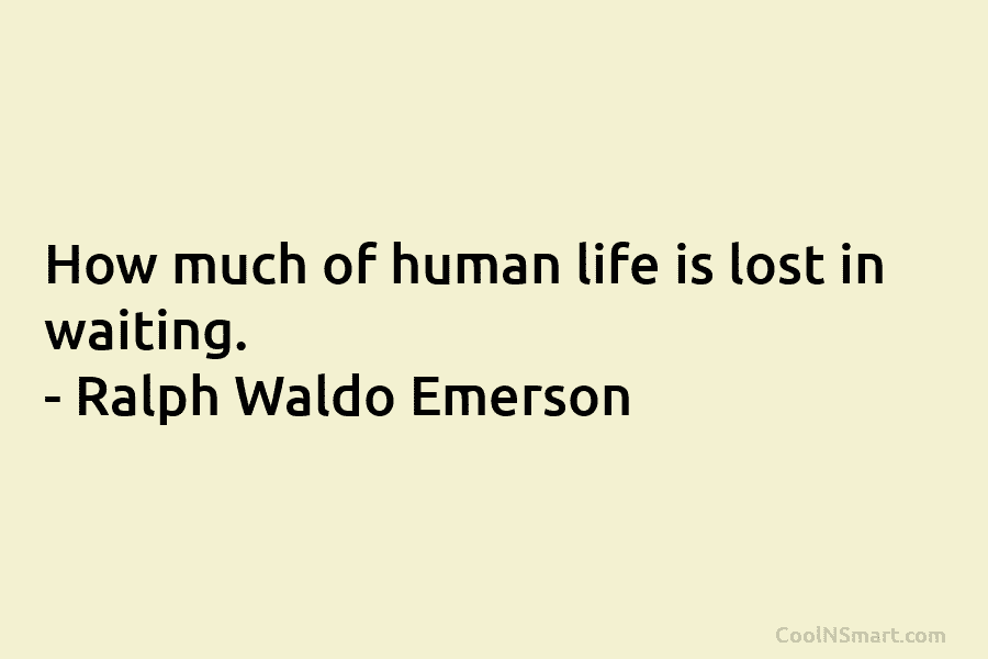 How much of human life is lost in waiting. – Ralph Waldo Emerson