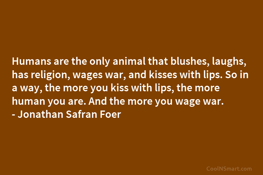 Humans are the only animal that blushes, laughs, has religion, wages war, and kisses with lips. So in a way,...