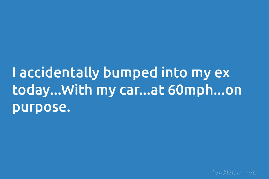 I accidentally bumped into my ex today…With my car…at 60mph…on purpose.