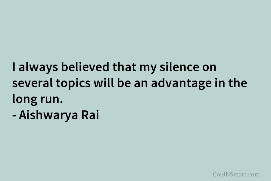I always believed that my silence on several topics will be an advantage in the long run. – Aishwarya Rai