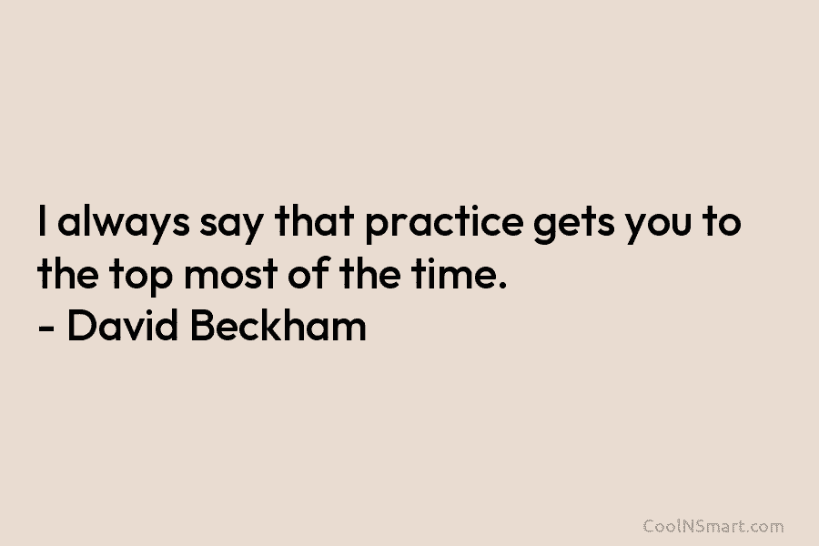 I always say that practice gets you to the top most of the time. –...