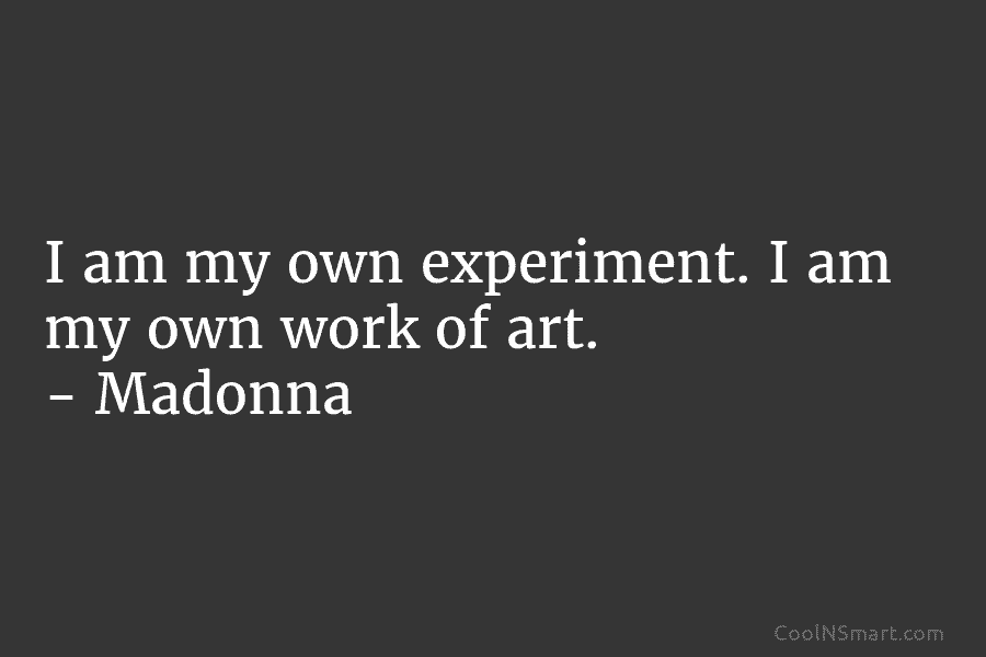 I am my own experiment. I am my own work of art. – Madonna