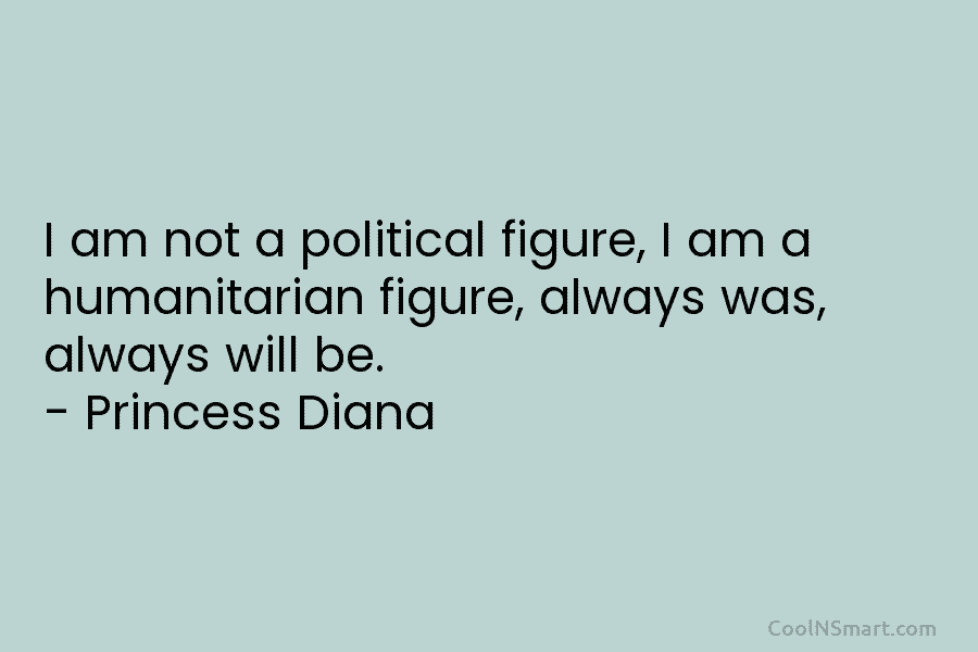 I am not a political figure, I am a humanitarian figure, always was, always will be. – Princess Diana