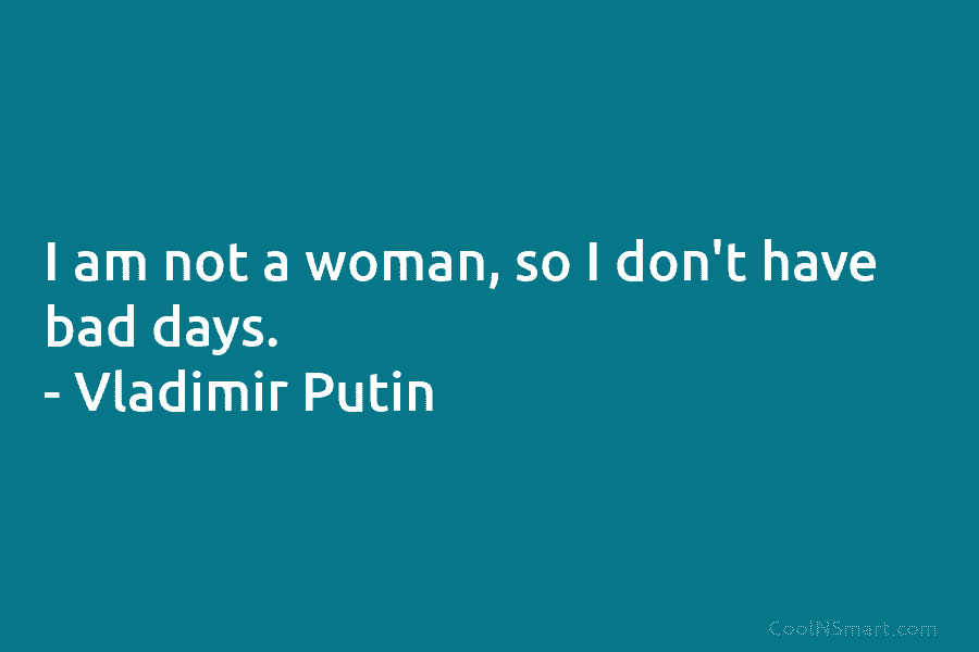 I am not a woman, so I don’t have bad days. – Vladimir Putin