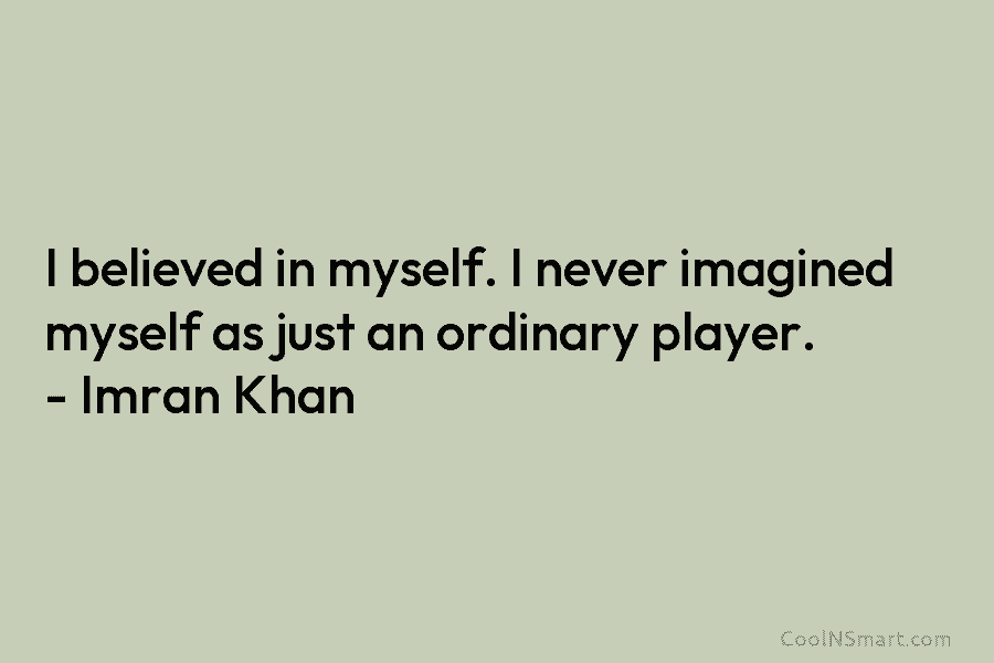 I believed in myself. I never imagined myself as just an ordinary player. – Imran Khan