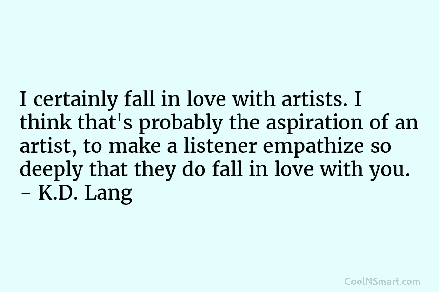 I certainly fall in love with artists. I think that’s probably the aspiration of an artist, to make a listener...