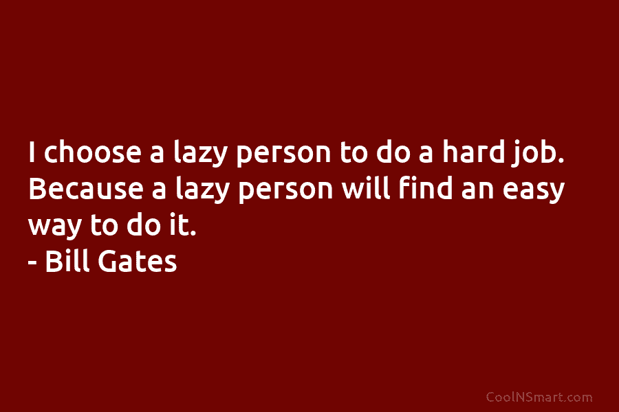 I choose a lazy person to do a hard job. Because a lazy person will find an easy way to...