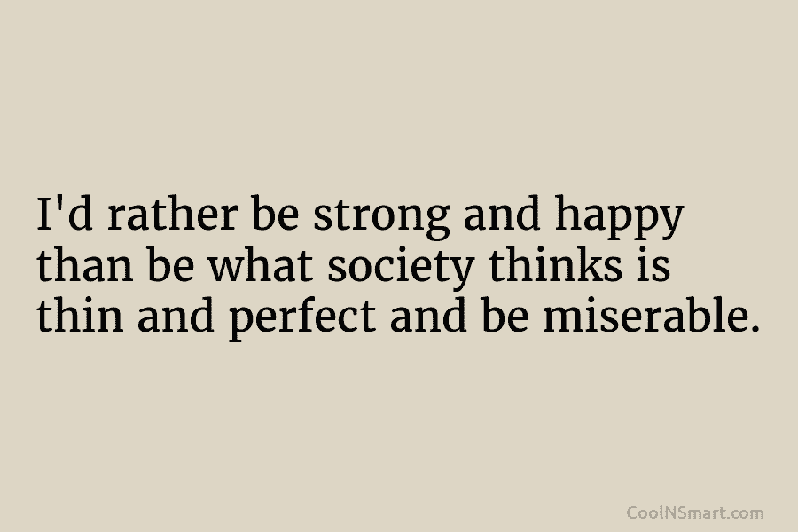 I’d rather be strong and happy than be what society thinks is thin and perfect and be miserable.