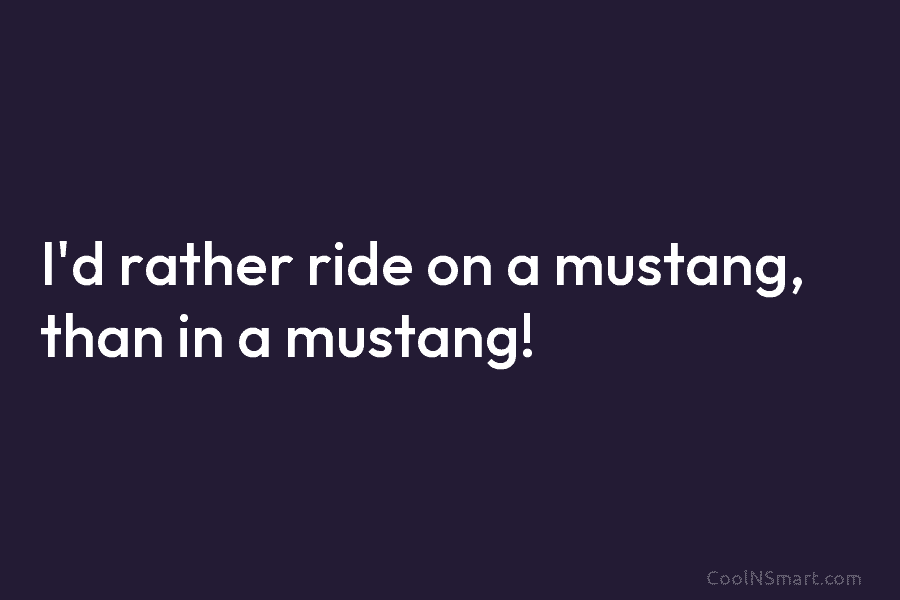 I’d rather ride on a mustang, than in a mustang!