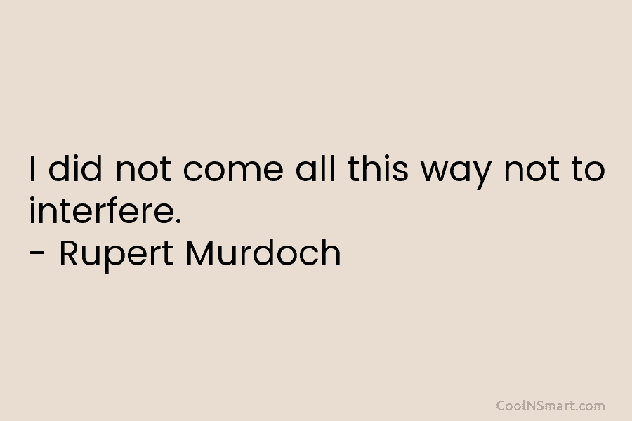 I did not come all this way not to interfere. – Rupert Murdoch