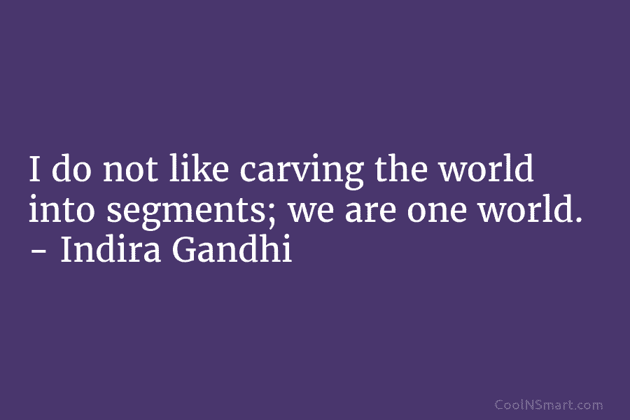 I do not like carving the world into segments; we are one world. – Indira...