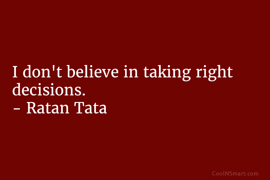 I don’t believe in taking right decisions. – Ratan Tata