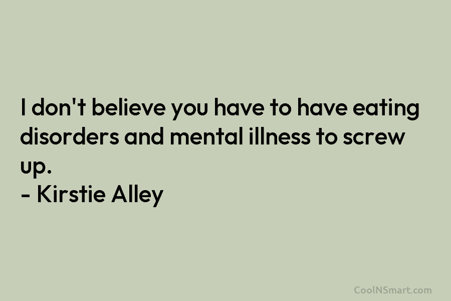 I don’t believe you have to have eating disorders and mental illness to screw up. – Kirstie Alley