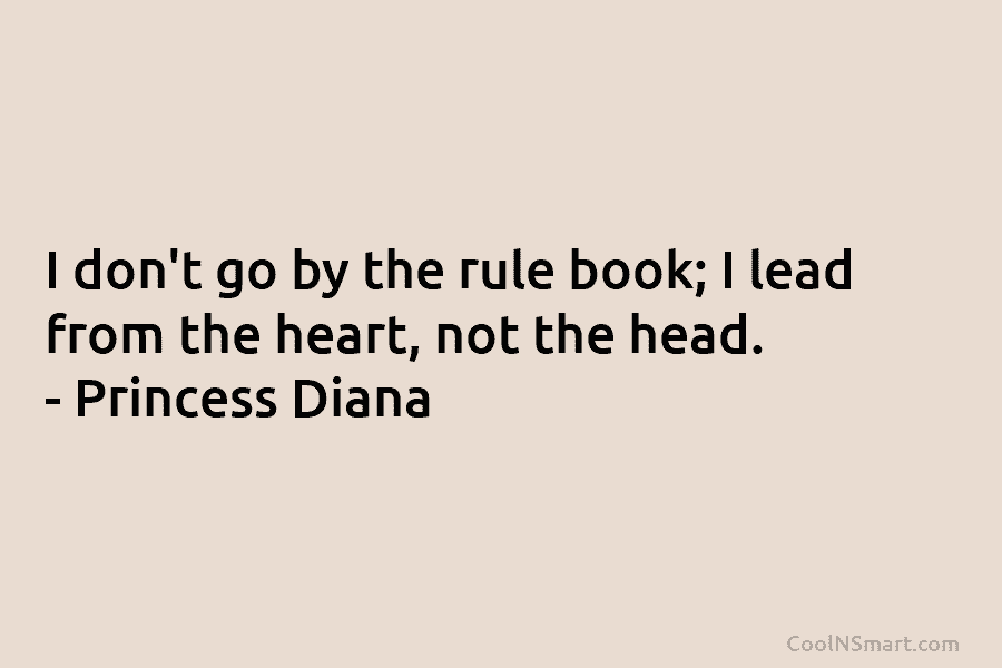 I don’t go by the rule book; I lead from the heart, not the head. – Princess Diana