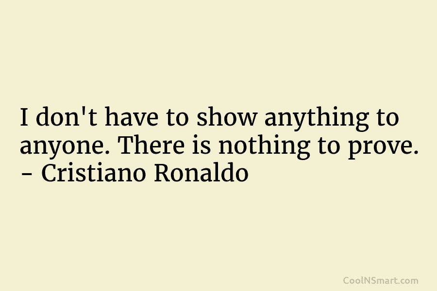 I don’t have to show anything to anyone. There is nothing to prove. – Cristiano...