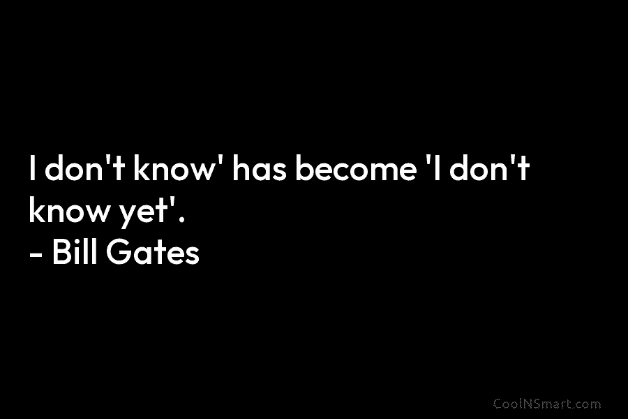 I don’t know’ has become ‘I don’t know yet’. – Bill Gates
