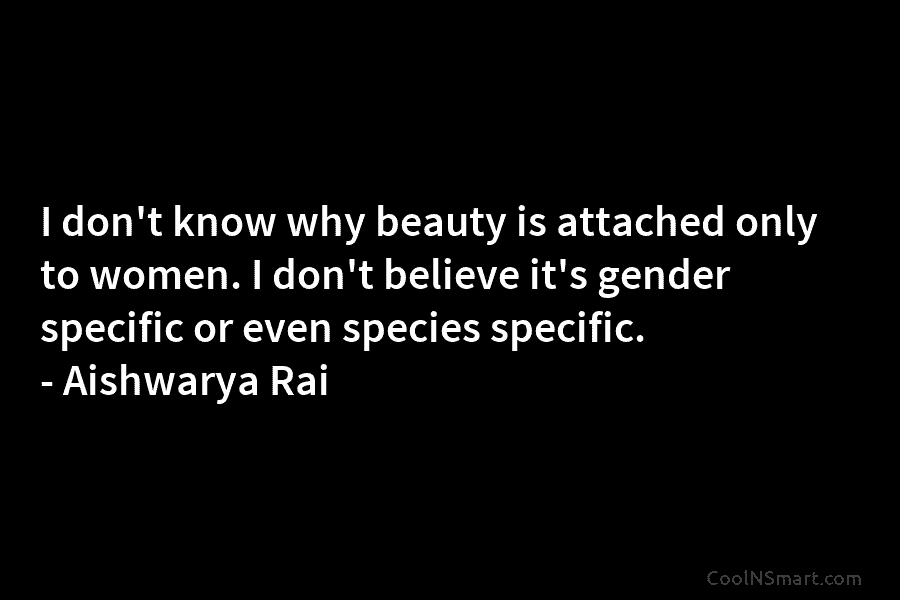 I don’t know why beauty is attached only to women. I don’t believe it’s gender specific or even species specific....