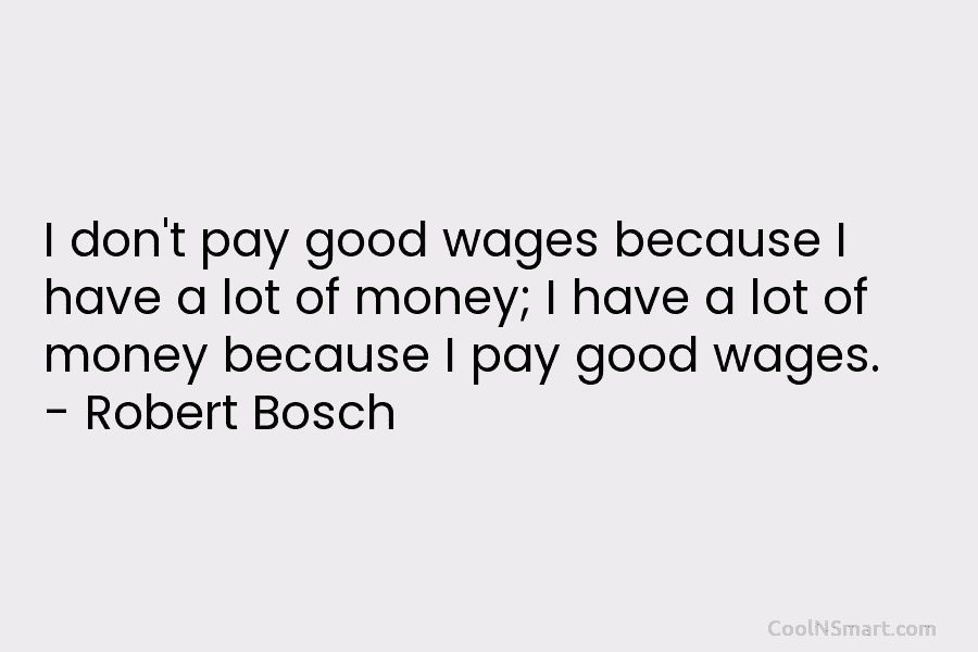 I don’t pay good wages because I have a lot of money; I have a lot of money because I...