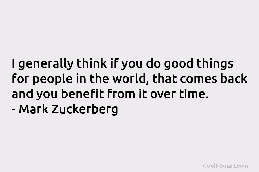 I generally think if you do good things for people in the world, that comes back and you benefit from...