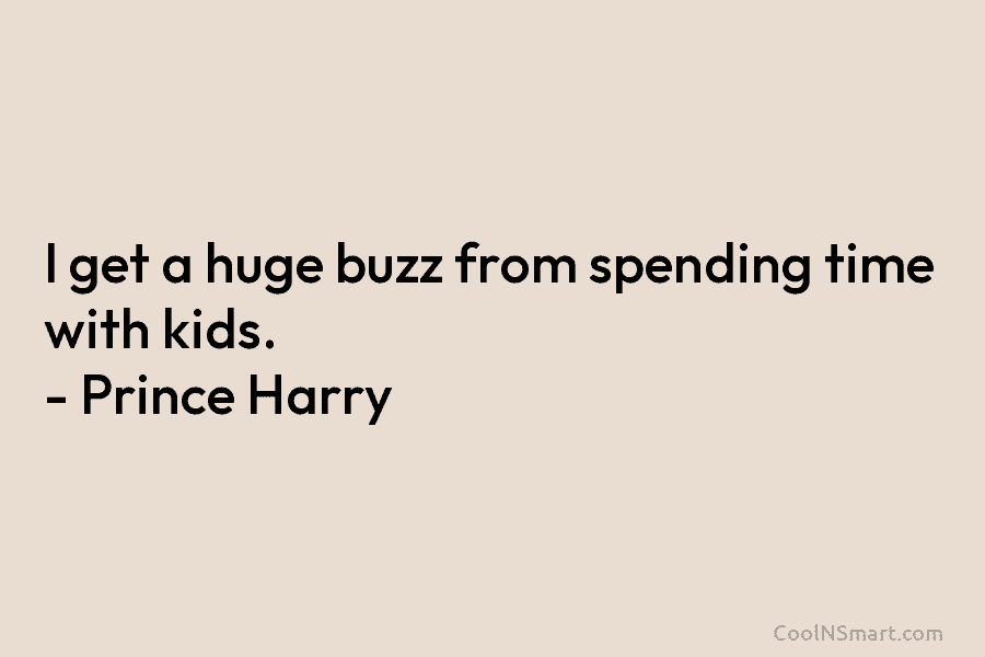 I get a huge buzz from spending time with kids. – Prince Harry