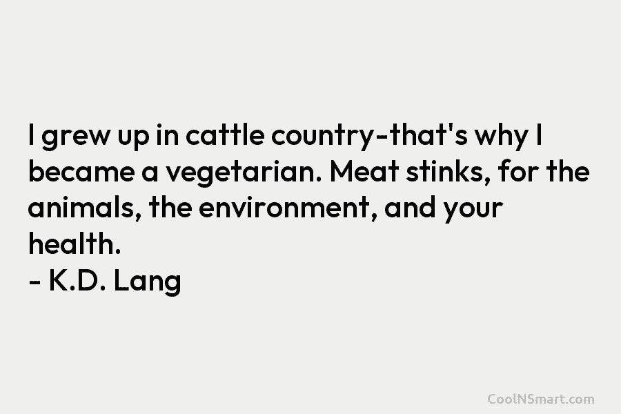 I grew up in cattle country-that’s why I became a vegetarian. Meat stinks, for the...