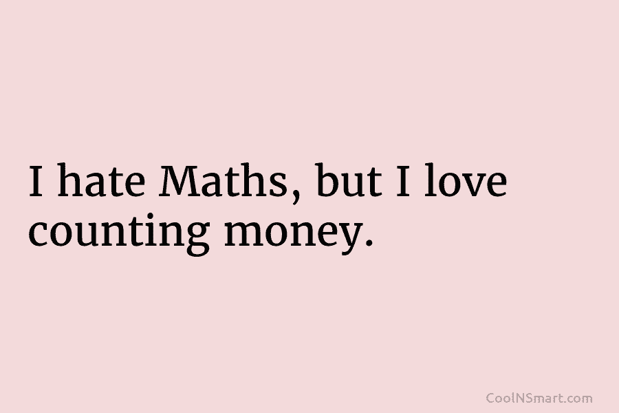 I hate Maths, but I love counting money.