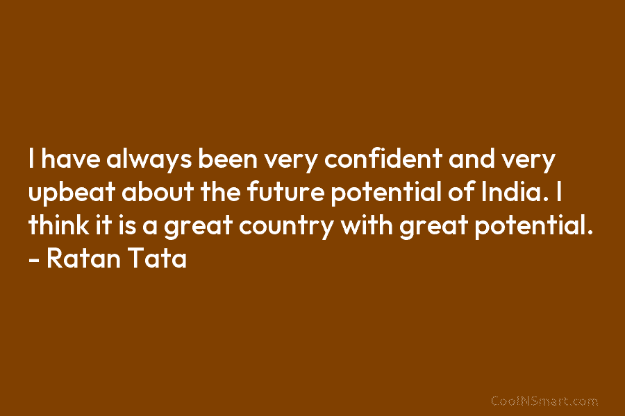 I have always been very confident and very upbeat about the future potential of India. I think it is a...
