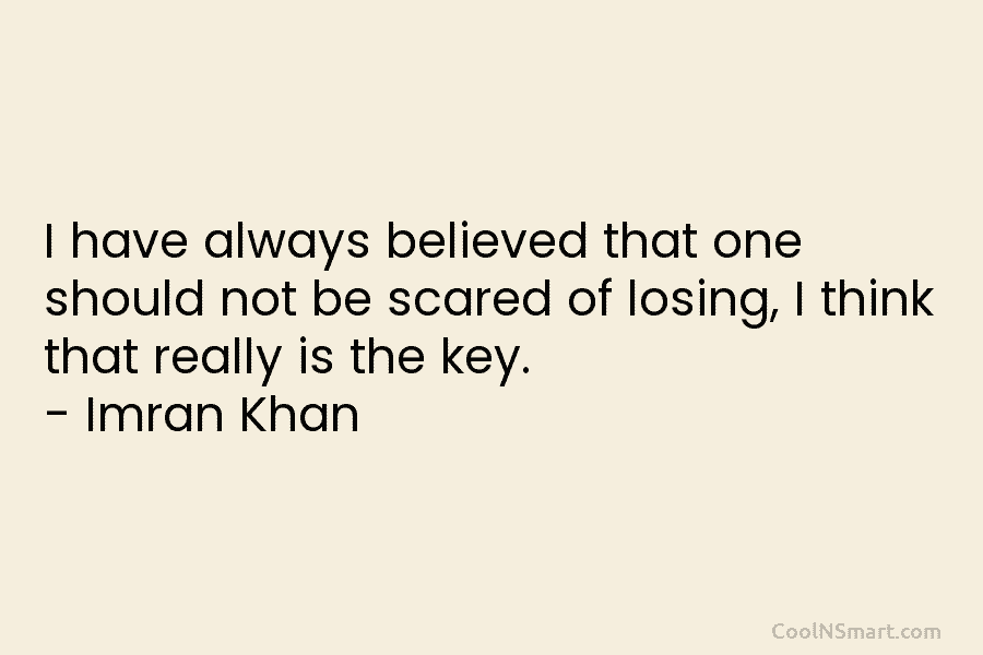 I have always believed that one should not be scared of losing, I think that...