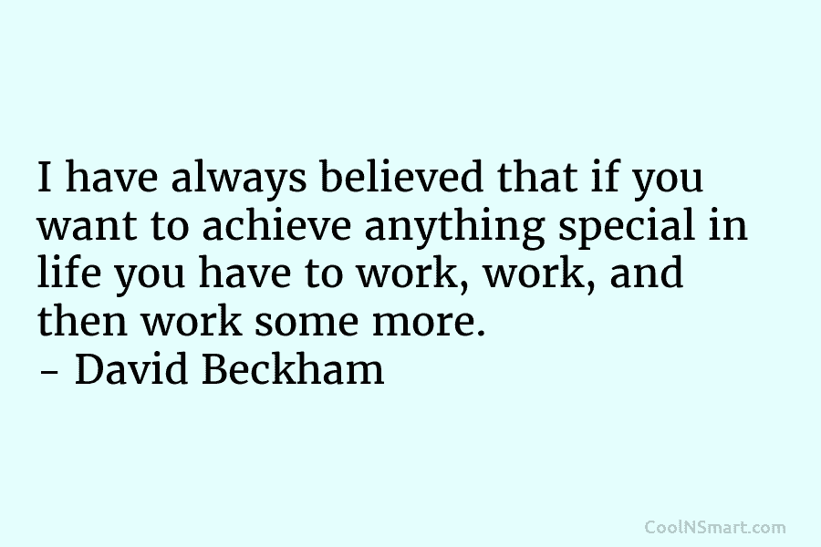 I have always believed that if you want to achieve anything special in life you have to work, work, and...