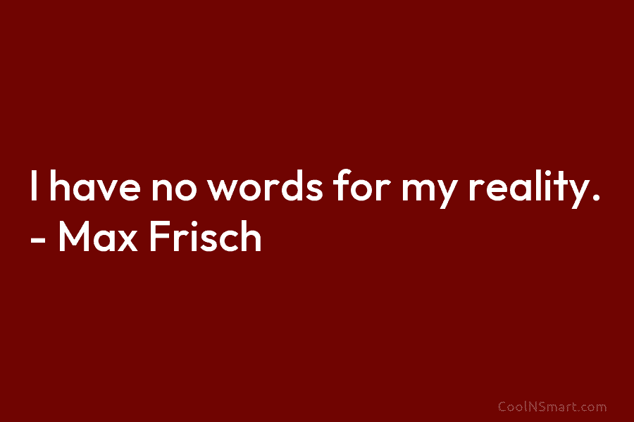 I have no words for my reality. – Max Frisch