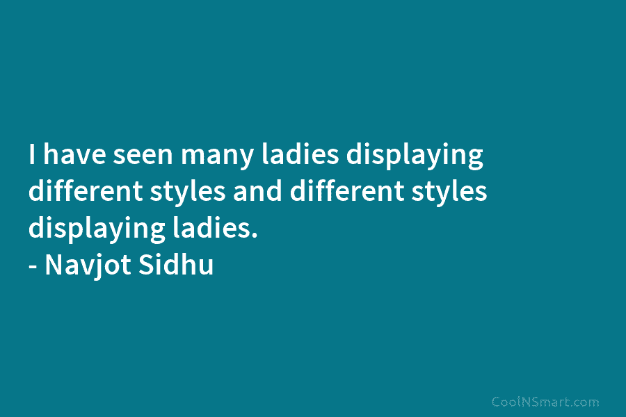 I have seen many ladies displaying different styles and different styles displaying ladies. – Navjot Sidhu