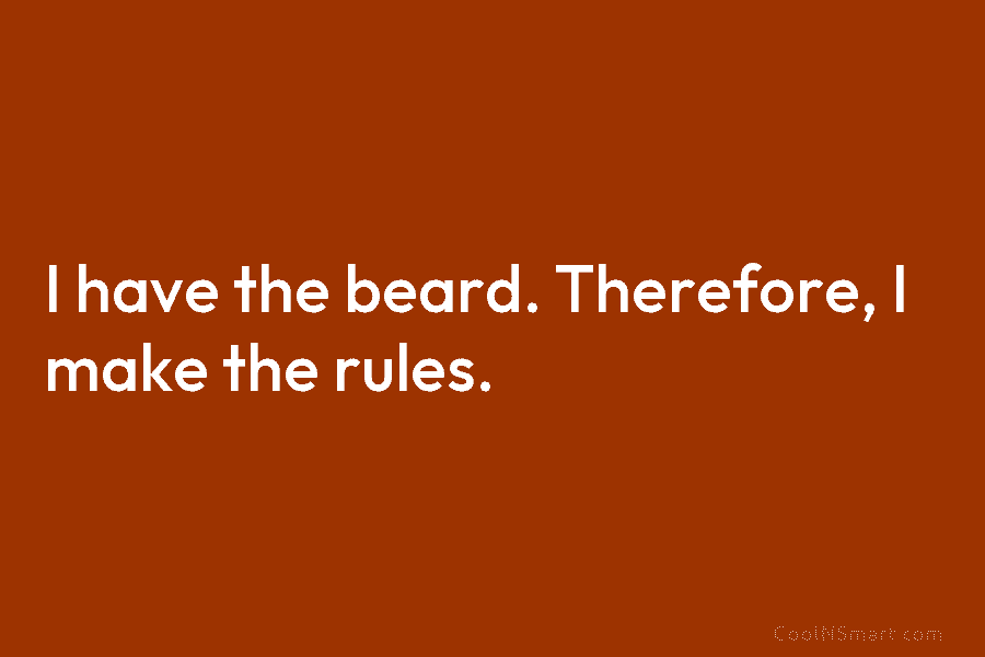 I have the beard. Therefore, I make the rules.