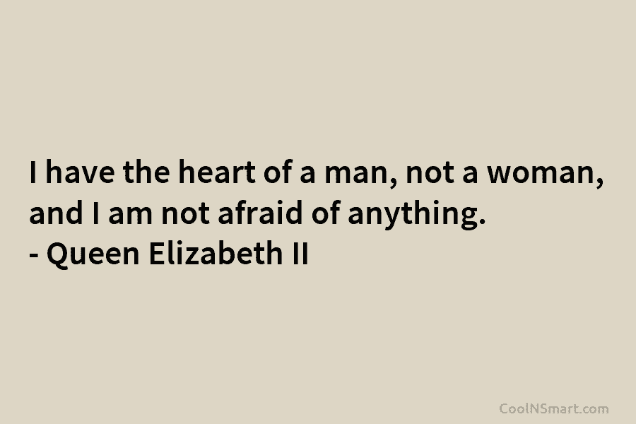 I have the heart of a man, not a woman, and I am not afraid of anything. – Queen Elizabeth...