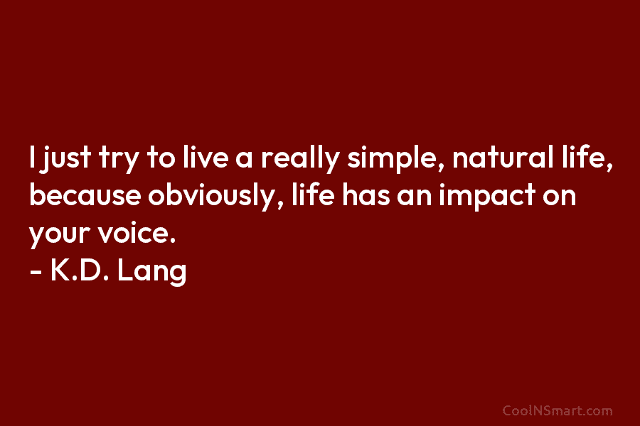 I just try to live a really simple, natural life, because obviously, life has an...
